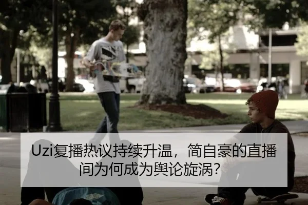Uzi复播热议持续升温，简自豪的直播间为何成为舆论旋涡？
